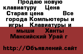 “Продаю новую клавиатуру“ › Цена ­ 500 › Старая цена ­ 750 - Все города Компьютеры и игры » Клавиатуры и мыши   . Ханты-Мансийский,Урай г.